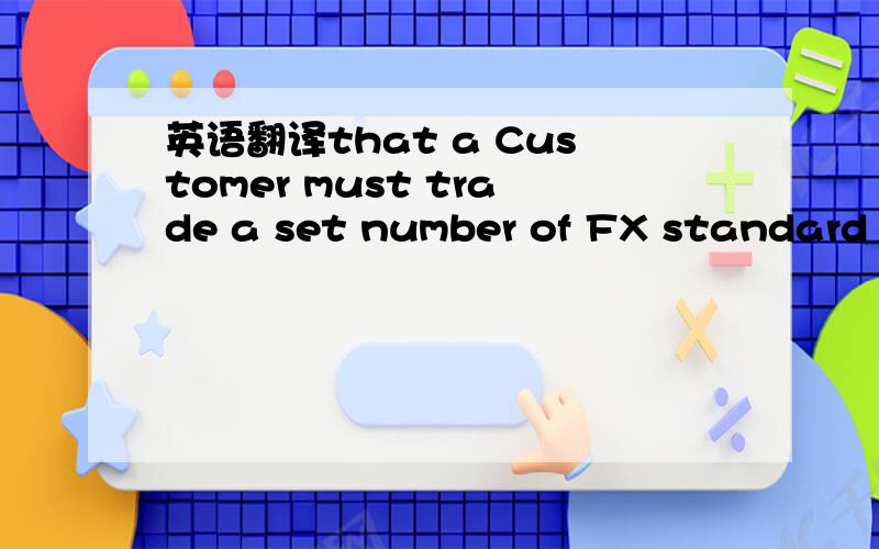 英语翻译that a Customer must trade a set number of FX standard l