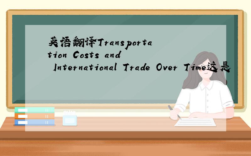 英语翻译Transportation Costs and International Trade Over Time这是