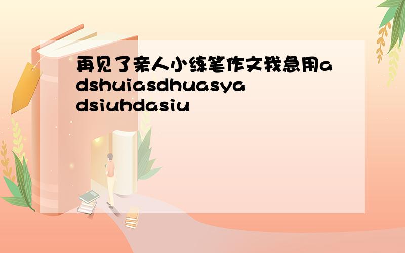 再见了亲人小练笔作文我急用adshuiasdhuasyadsiuhdasiu