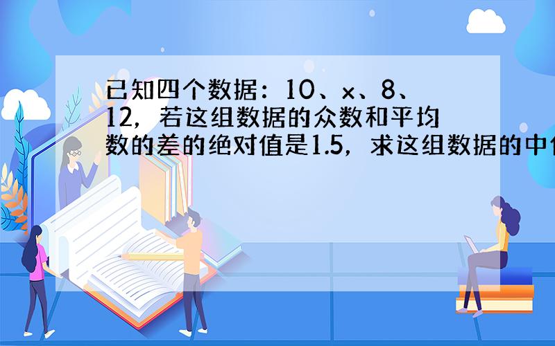 已知四个数据：10、x、8、12，若这组数据的众数和平均数的差的绝对值是1.5，求这组数据的中位数．（不能只有结论，要有