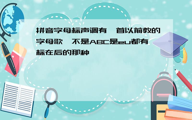 拼音字母标声调有一首以前教的字母歌,不是ABC是eu都有标在后的那种