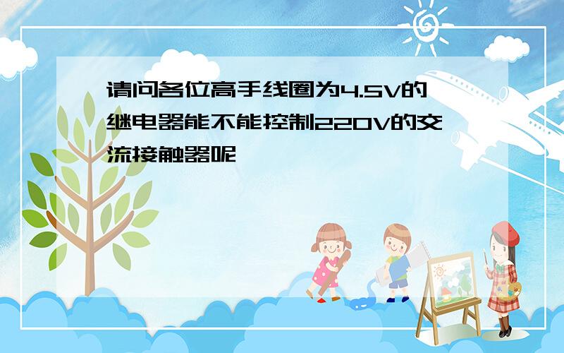 请问各位高手线圈为4.5V的继电器能不能控制220V的交流接触器呢