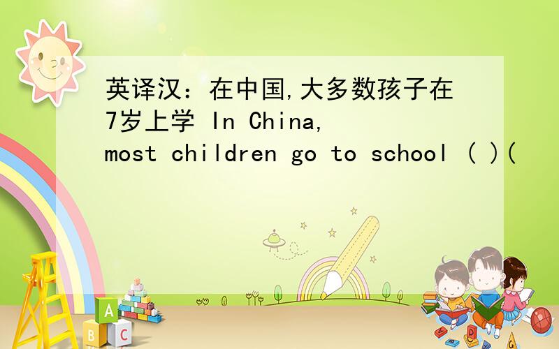 英译汉：在中国,大多数孩子在7岁上学 In China,most children go to school ( )(