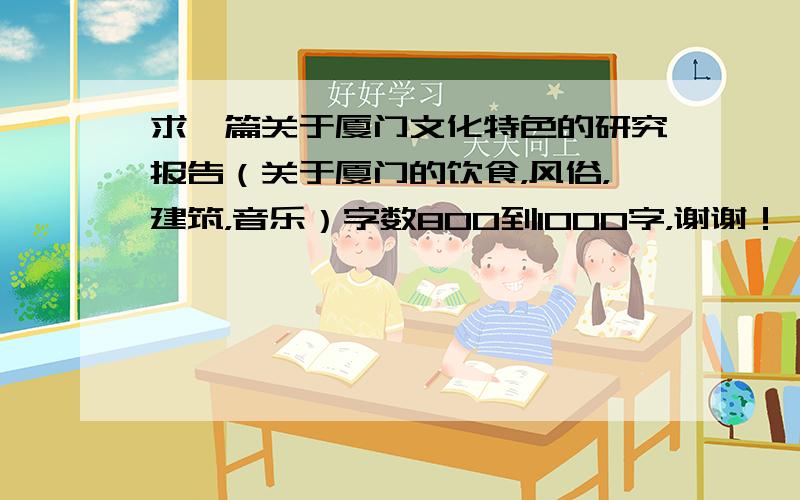 求一篇关于厦门文化特色的研究报告（关于厦门的饮食，风俗，建筑，音乐）字数800到1000字，谢谢！