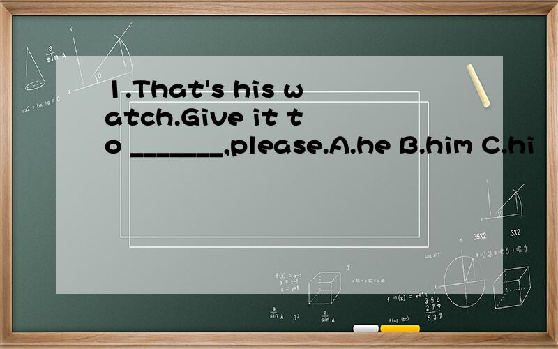 1.That's his watch.Give it to _______,please.A.he B.him C.hi