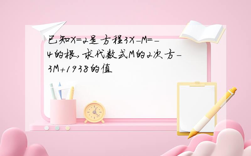 已知X=2是方程3X-M=-4的根,求代数式M的2次方-3M+1938的值