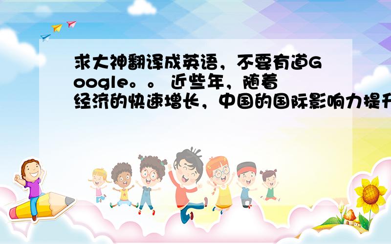 求大神翻译成英语，不要有道Google。。 近些年，随着经济的快速增长，中国的国际影响力提升了，世