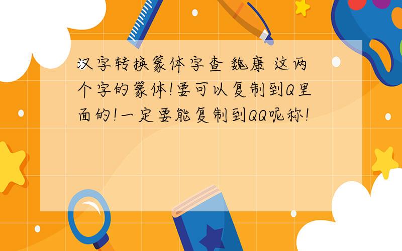 汉字转换篆体字查 魏康 这两个字的篆体!要可以复制到Q里面的!一定要能复制到QQ呢称!