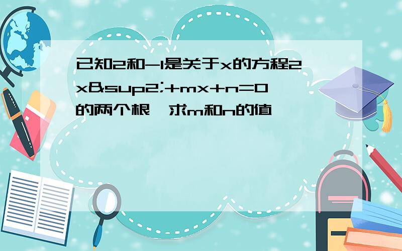 已知2和-1是关于x的方程2x²+mx+n=0的两个根,求m和n的值