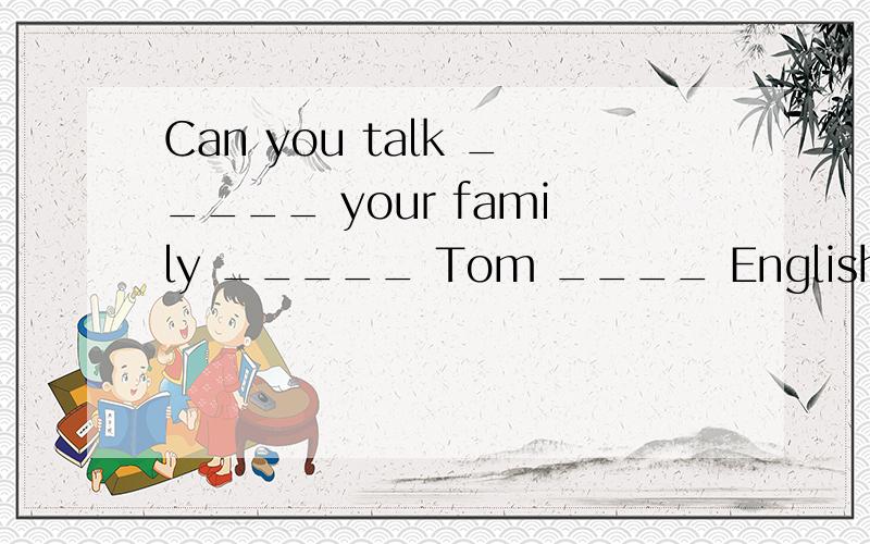 Can you talk _____ your family _____ Tom ____ English 填入合适的词