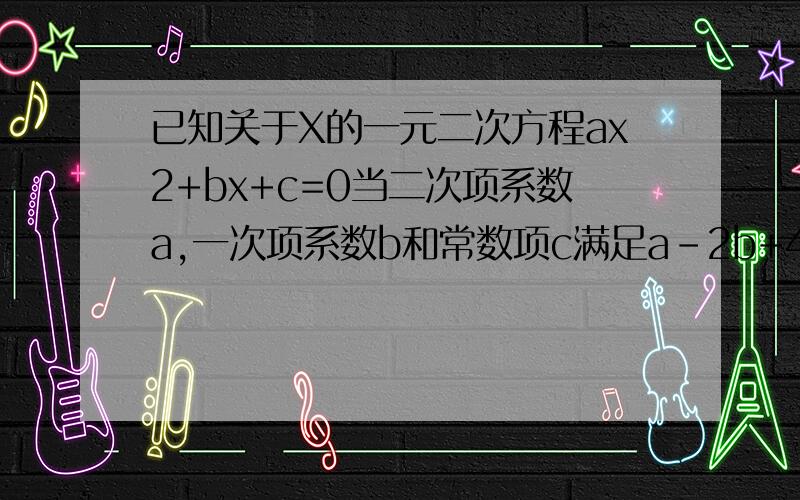 已知关于X的一元二次方程ax2+bx+c=0当二次项系数a,一次项系数b和常数项c满足a-2b+4c=0时,有一个根可确