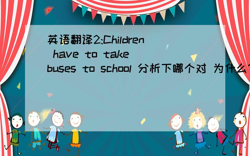 英语翻译2:Children have to take buses to school 分析下哪个对 为什么?错的那个又