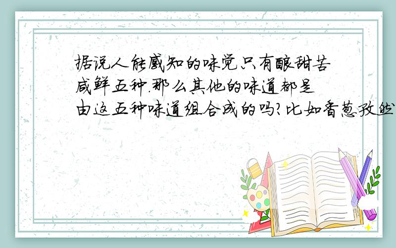 据说人能感知的味觉只有酸甜苦咸鲜五种.那么其他的味道都是由这五种味道组合成的吗?比如香葱孜然烤肉味,