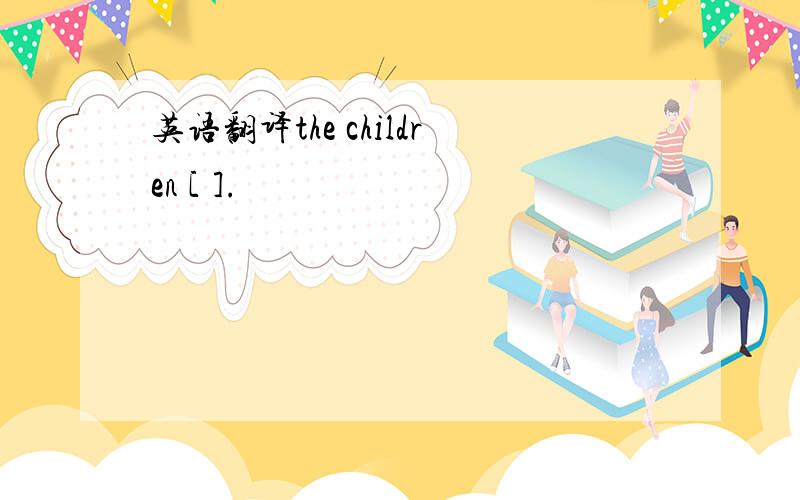 英语翻译the children [ ].