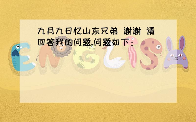 九月九日忆山东兄弟 谢谢 请回答我的问题,问题如下：