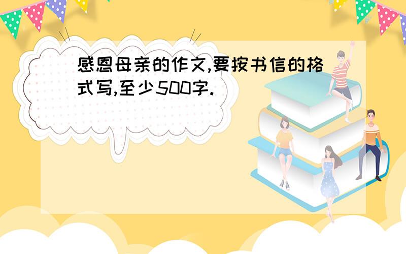 感恩母亲的作文,要按书信的格式写,至少500字.