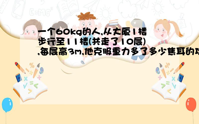 一个60kg的人,从大厦1楼步行至11楼(共走了10层),每层高3m,他克服重力多了多少焦耳的功?如果汽油完全燃烧获得热