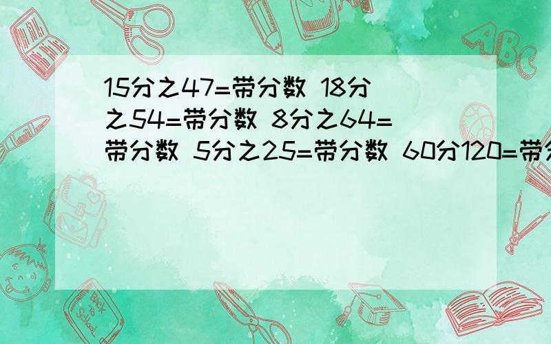 15分之47=带分数 18分之54=带分数 8分之64=带分数 5分之25=带分数 60分120=带分数 21分之47=