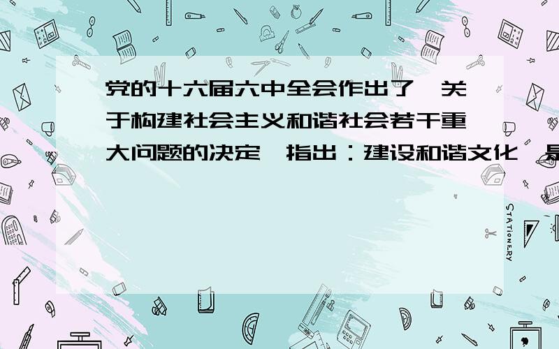 党的十六届六中全会作出了《关于构建社会主义和谐社会若干重大问题的决定》指出：建设和谐文化,是构建社会主义和谐社会的重要任