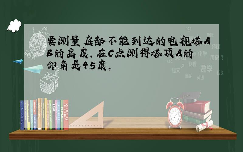 要测量底部不能到达的电视塔AB的高度,在C点测得塔顶A的仰角是45度,