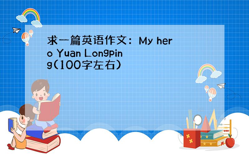 求一篇英语作文：My hero Yuan Longping(100字左右）