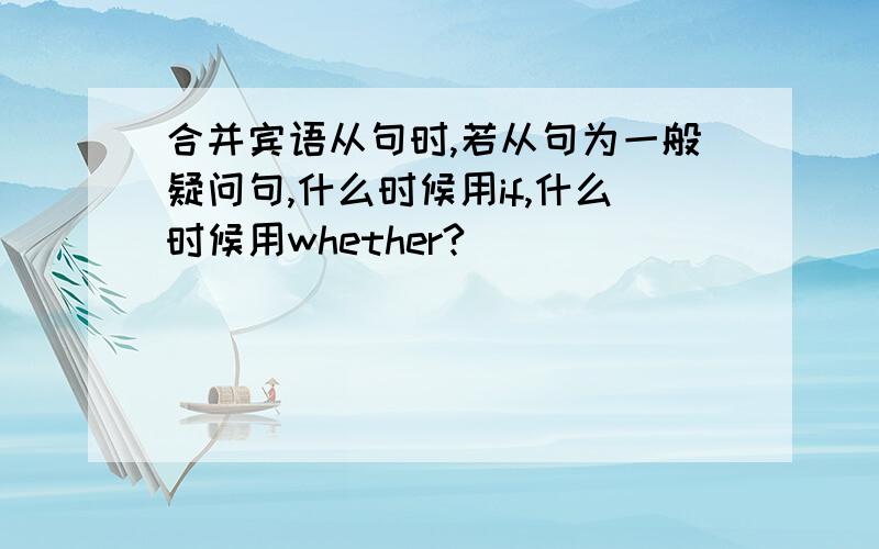 合并宾语从句时,若从句为一般疑问句,什么时候用if,什么时候用whether?