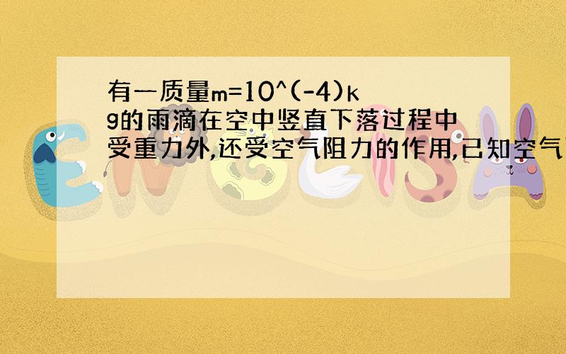 有一质量m=10^(-4)kg的雨滴在空中竖直下落过程中受重力外,还受空气阻力的作用,已知空气阻力的大小与雨滴速度成正比