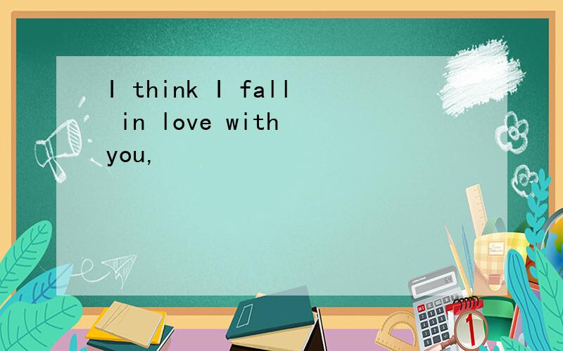 I think I fall in love with you,