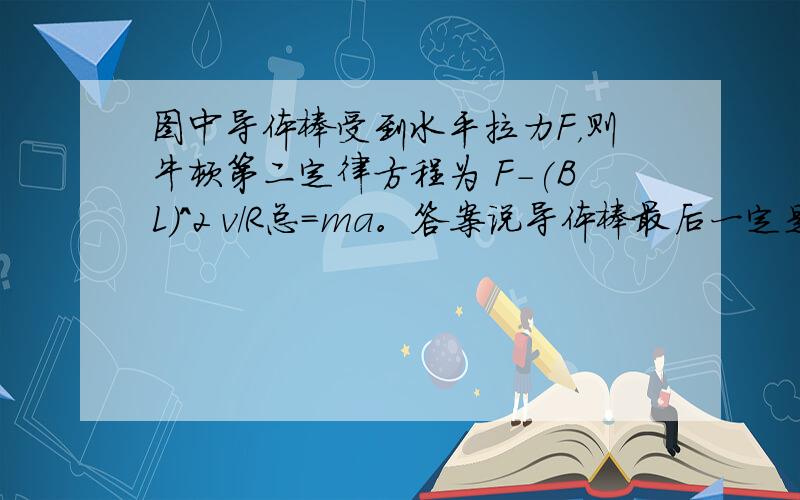 图中导体棒受到水平拉力F，则牛顿第二定律方程为 F-(BL)^2 v/R总=ma。答案说导体棒最后一定是匀速运动