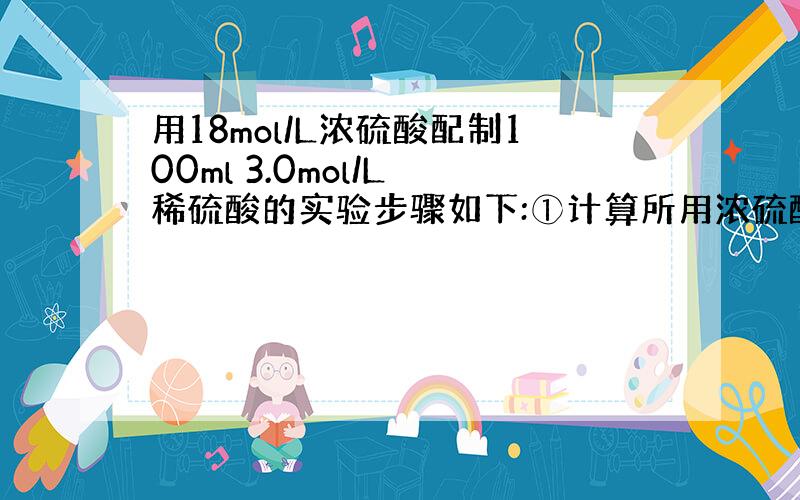 用18mol/L浓硫酸配制100ml 3.0mol/L 稀硫酸的实验步骤如下:①计算所用浓硫酸的体积 ②量取一定体积的浓