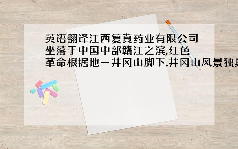 英语翻译江西复真药业有限公司坐落于中国中部赣江之滨,红色革命根据地—井冈山脚下.井冈山风景独具,环境优美,空气清新,自然