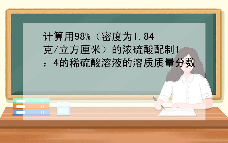 计算用98%（密度为1.84克/立方厘米）的浓硫酸配制1：4的稀硫酸溶液的溶质质量分数