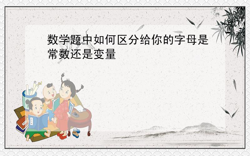 数学题中如何区分给你的字母是常数还是变量