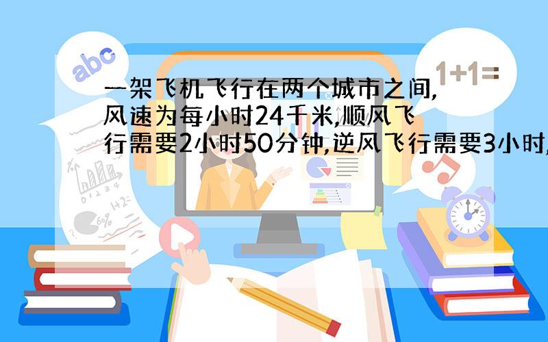 一架飞机飞行在两个城市之间,风速为每小时24千米,顺风飞行需要2小时50分钟,逆风飞行需要3小时,求两城市距离?