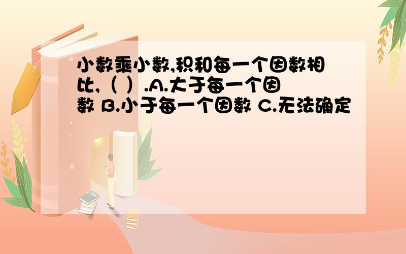 小数乘小数,积和每一个因数相比,（ ）.A.大于每一个因数 B.小于每一个因数 C.无法确定