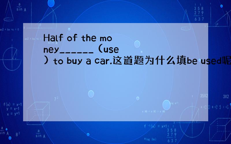 Half of the money______ (use) to buy a car.这道题为什么填be used呢/