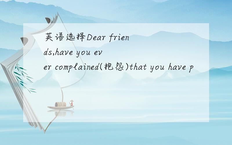 英语选择Dear friends,have you ever complained(抱怨)that you have p