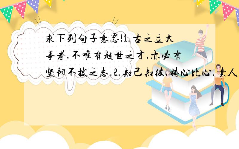 求下列句子意思!1.古之立大事者,不唯有超世之才,亦必有坚韧不拔之志.2.知己知彼,将心比心.责人之心责己,爱己之心爱人