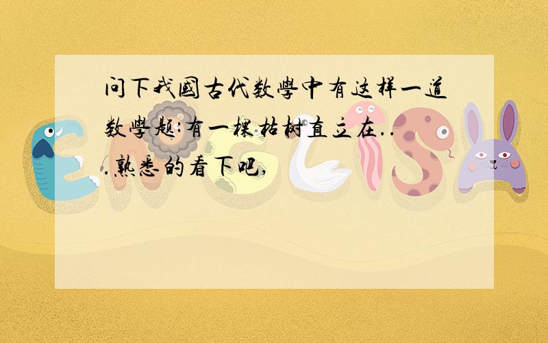 问下我国古代数学中有这样一道数学题:有一棵枯树直立在...熟悉的看下吧,