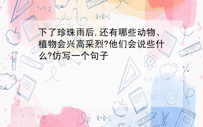 下了珍珠雨后,还有哪些动物、植物会兴高采烈?他们会说些什么?仿写一个句子