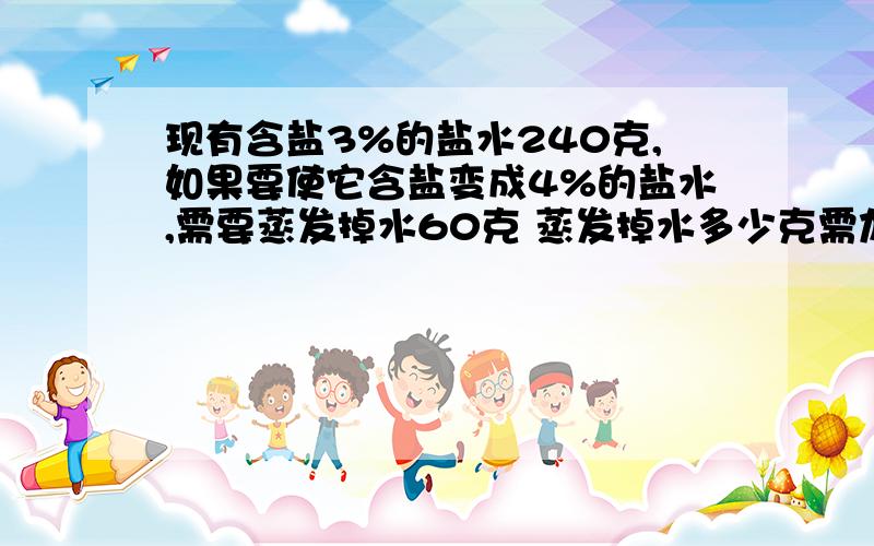 现有含盐3%的盐水240克,如果要使它含盐变成4%的盐水,需要蒸发掉水60克 蒸发掉水多少克需加盐多少克 ．