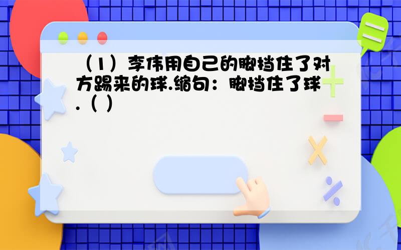 （1）李伟用自己的脚挡住了对方踢来的球.缩句：脚挡住了球.（ ）