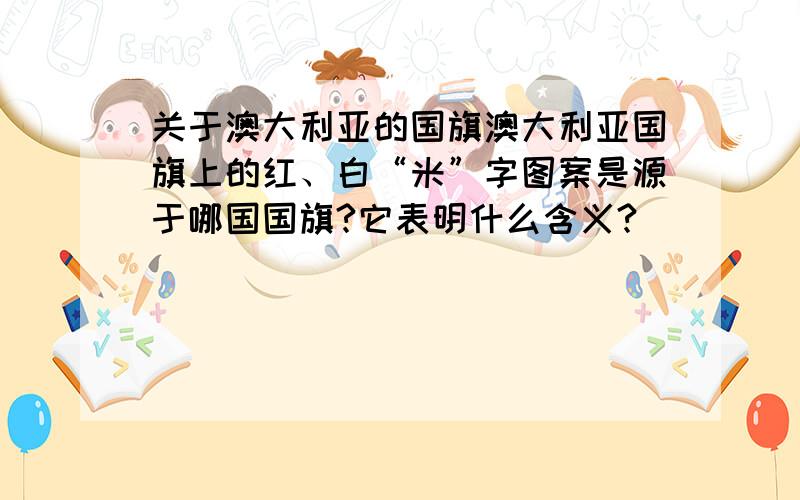 关于澳大利亚的国旗澳大利亚国旗上的红、白“米”字图案是源于哪国国旗?它表明什么含义?