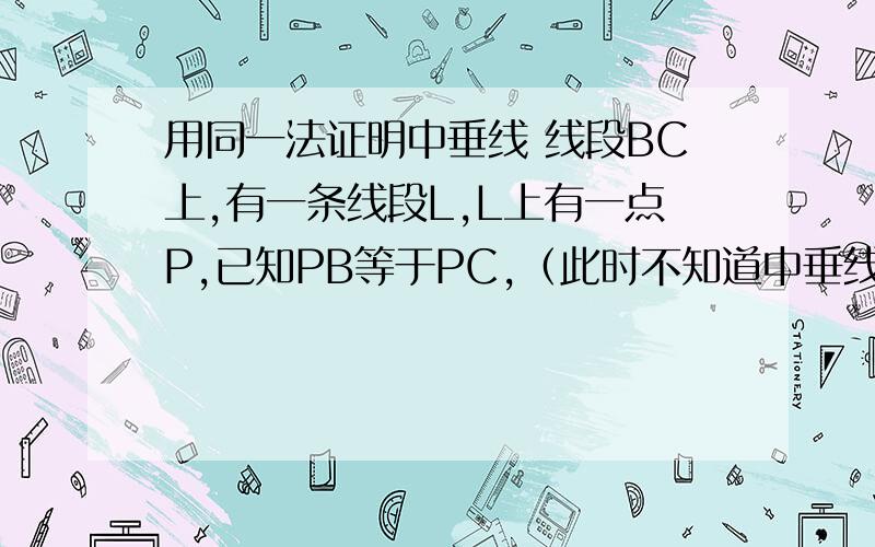 用同一法证明中垂线 线段BC上,有一条线段L,L上有一点P,已知PB等于PC,（此时不知道中垂线性质）求证L为BC的中垂