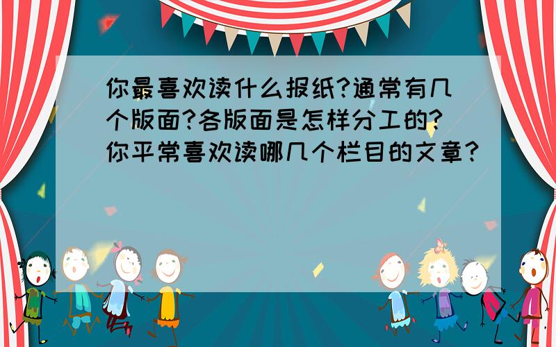 你最喜欢读什么报纸?通常有几个版面?各版面是怎样分工的?你平常喜欢读哪几个栏目的文章?