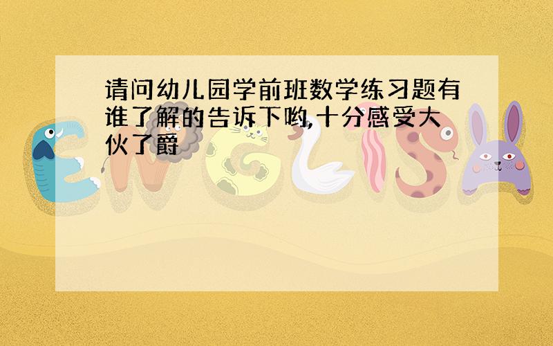 请问幼儿园学前班数学练习题有谁了解的告诉下哟,十分感受大伙了爵