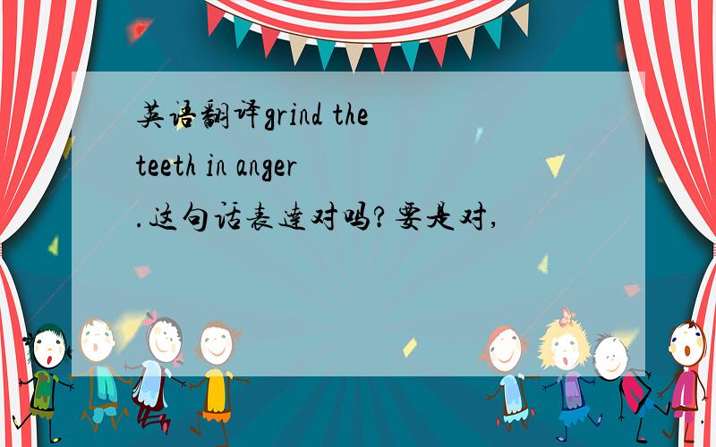 英语翻译grind the teeth in anger.这句话表达对吗?要是对,