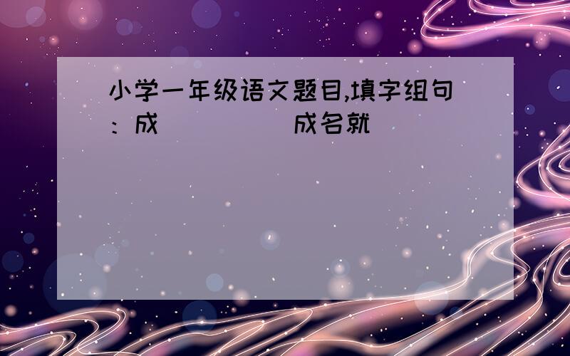 小学一年级语文题目,填字组句：成（ ）（ ）成名就