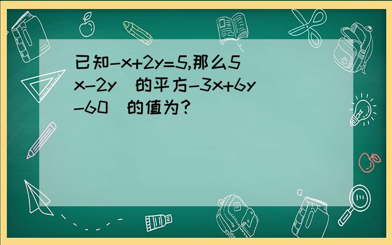 已知-x+2y=5,那么5(x-2y)的平方-3x+6y-60)的值为?