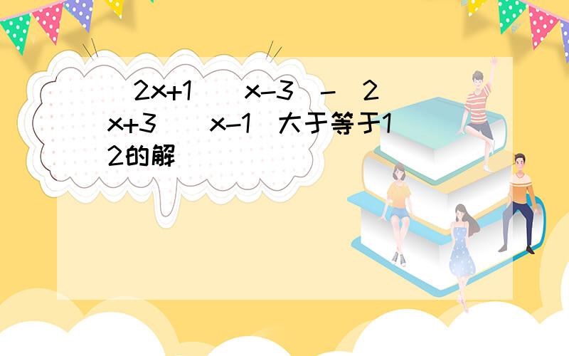 (2x+1)(x-3)-(2x+3)(x-1)大于等于12的解